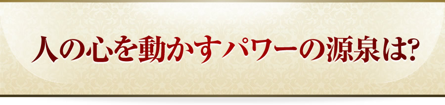 人の心を動かすパワーの源泉は？