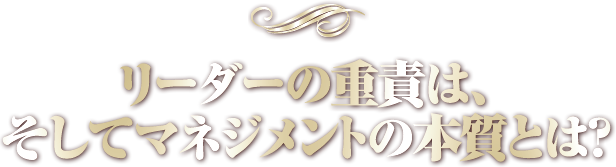 リーダーの重責は、 そしてマネジメントの本質とは？